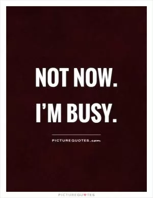 Not now. I’m busy Picture Quote #1