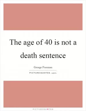 The age of 40 is not a death sentence Picture Quote #1