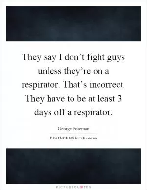 They say I don’t fight guys unless they’re on a respirator. That’s incorrect. They have to be at least 3 days off a respirator Picture Quote #1