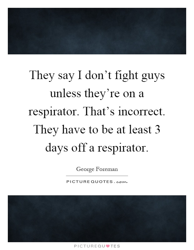 They say I don't fight guys unless they're on a respirator. That's incorrect. They have to be at least 3 days off a respirator Picture Quote #1