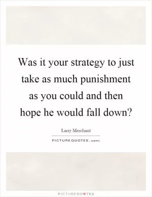 Was it your strategy to just take as much punishment as you could and then hope he would fall down? Picture Quote #1