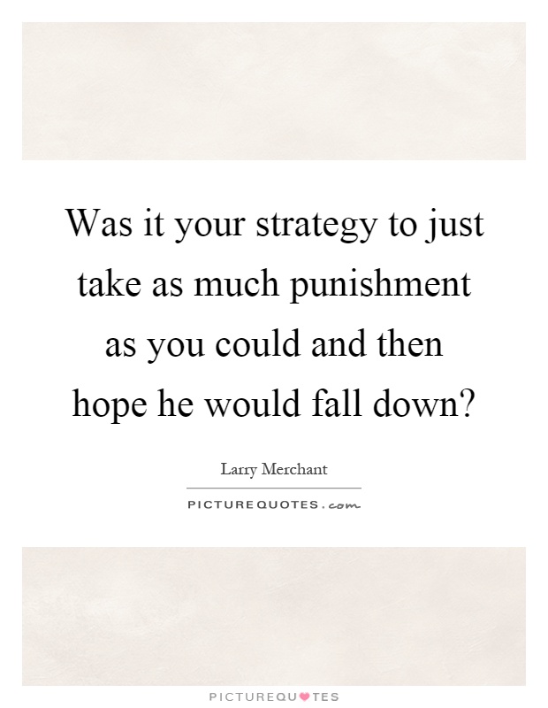 Was it your strategy to just take as much punishment as you could and then hope he would fall down? Picture Quote #1
