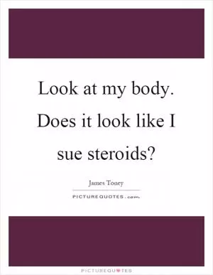 Look at my body. Does it look like I sue steroids? Picture Quote #1