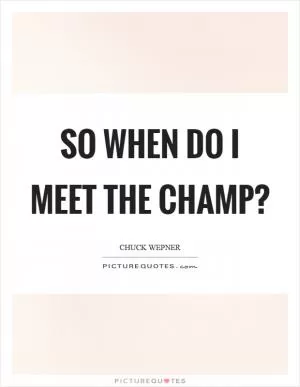 So when do I meet the champ? Picture Quote #1