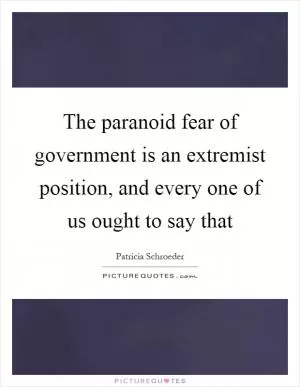 The paranoid fear of government is an extremist position, and every one of us ought to say that Picture Quote #1