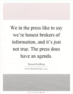 We in the press like to say we’re honest brokers of information, and it’s just not true. The press does have an agenda Picture Quote #1