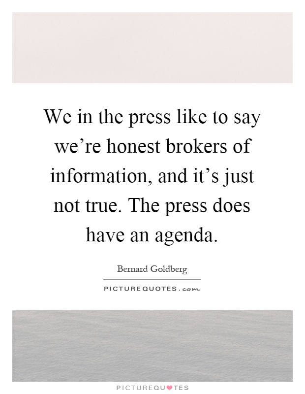 We in the press like to say we're honest brokers of information, and it's just not true. The press does have an agenda Picture Quote #1