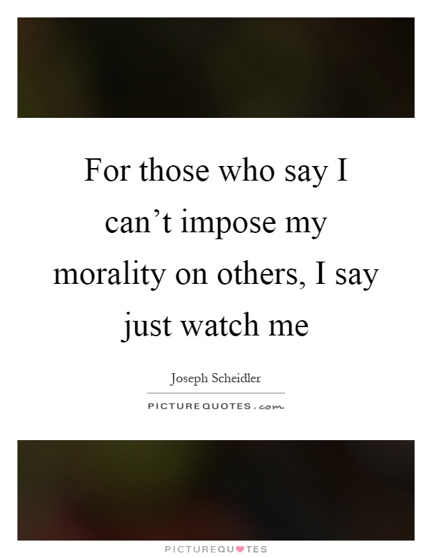 For those who say I can't impose my morality on others, I say just watch me Picture Quote #1