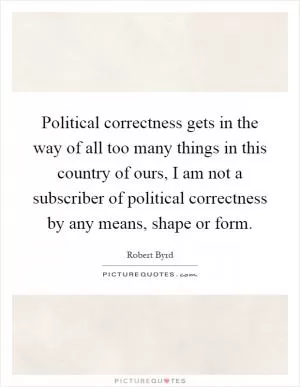 Political correctness gets in the way of all too many things in this country of ours, I am not a subscriber of political correctness by any means, shape or form Picture Quote #1