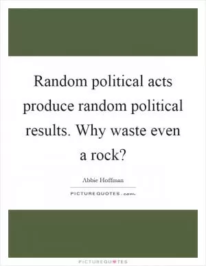 Random political acts produce random political results. Why waste even a rock? Picture Quote #1