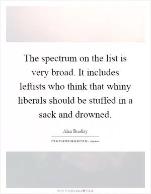 The spectrum on the list is very broad. It includes leftists who think that whiny liberals should be stuffed in a sack and drowned Picture Quote #1