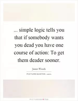 ... simple logic tells you that if somebody wants you dead you have one course of action: To get them deader sooner Picture Quote #1