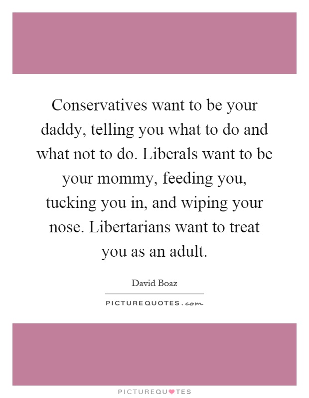 Conservatives want to be your daddy, telling you what to do and what not to do. Liberals want to be your mommy, feeding you, tucking you in, and wiping your nose. Libertarians want to treat you as an adult Picture Quote #1