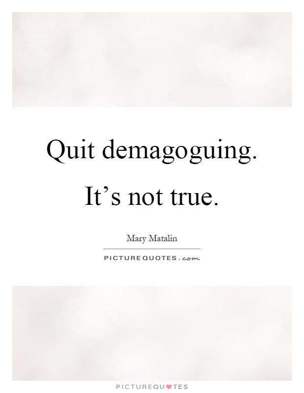 Quit demagoguing. It's not true Picture Quote #1