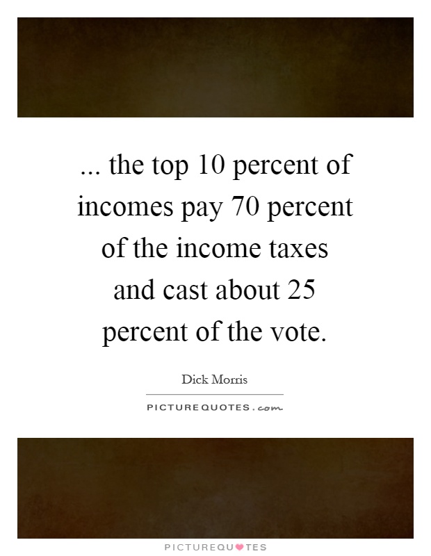 ... the top 10 percent of incomes pay 70 percent of the income taxes and cast about 25 percent of the vote Picture Quote #1