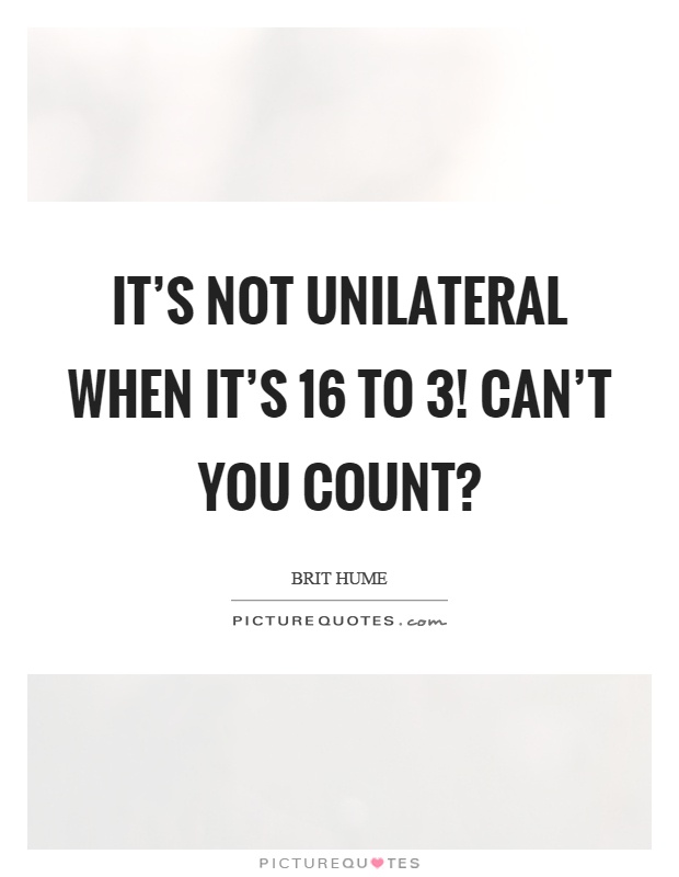 It's not unilateral when it's 16 to 3! Can't you count? Picture Quote #1