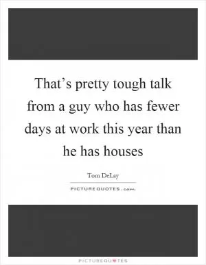 That’s pretty tough talk from a guy who has fewer days at work this year than he has houses Picture Quote #1