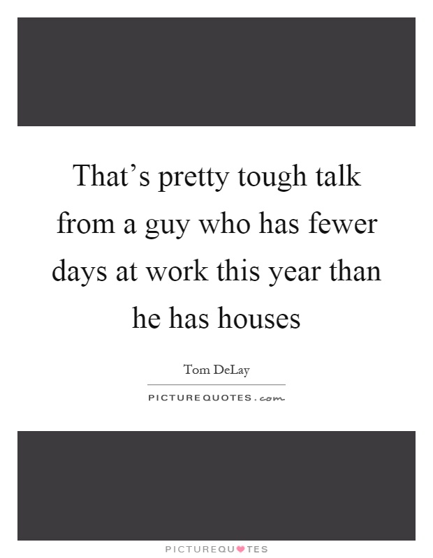 That's pretty tough talk from a guy who has fewer days at work this year than he has houses Picture Quote #1