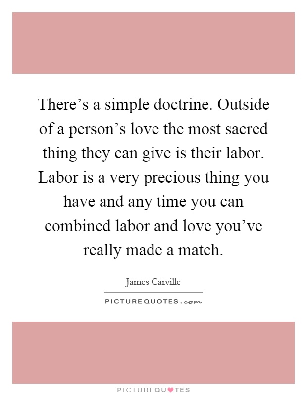 There's a simple doctrine. Outside of a person's love the most sacred thing they can give is their labor. Labor is a very precious thing you have and any time you can combined labor and love you've really made a match Picture Quote #1