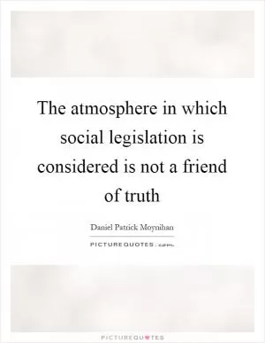 The atmosphere in which social legislation is considered is not a friend of truth Picture Quote #1