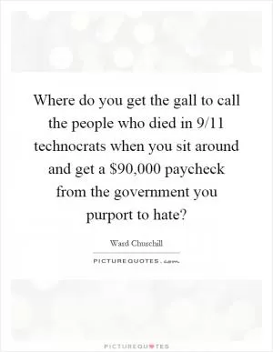 Where do you get the gall to call the people who died in 9/11 technocrats when you sit around and get a $90,000 paycheck from the government you purport to hate? Picture Quote #1
