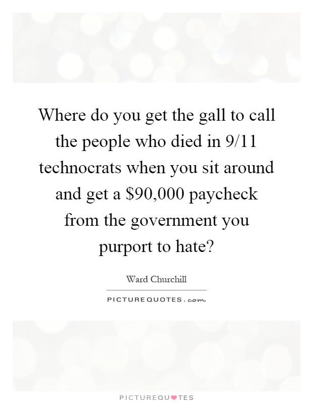 Where do you get the gall to call the people who died in 9/11 technocrats when you sit around and get a $90,000 paycheck from the government you purport to hate? Picture Quote #1