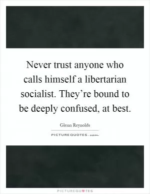 Never trust anyone who calls himself a libertarian socialist. They’re bound to be deeply confused, at best Picture Quote #1