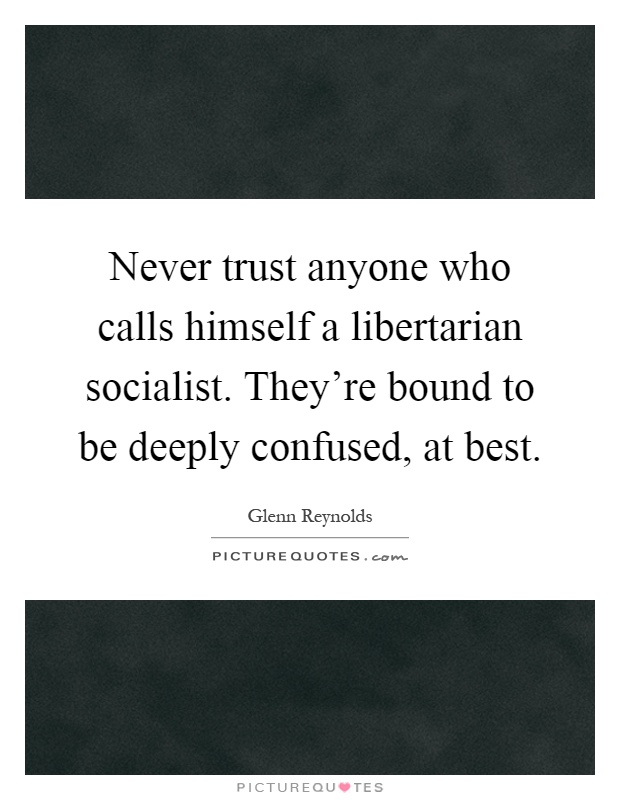 Never trust anyone who calls himself a libertarian socialist. They're bound to be deeply confused, at best Picture Quote #1