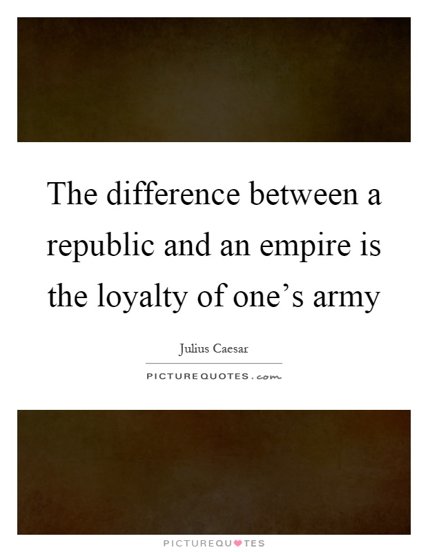 The difference between a republic and an empire is the loyalty of one's army Picture Quote #1