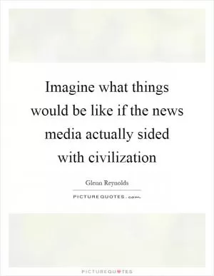Imagine what things would be like if the news media actually sided with civilization Picture Quote #1