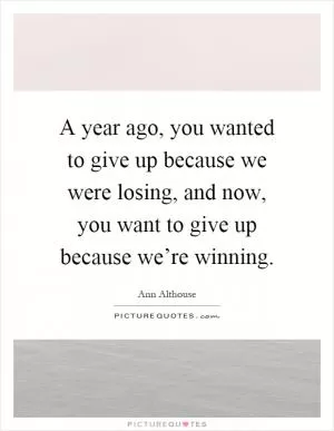 A year ago, you wanted to give up because we were losing, and now, you want to give up because we’re winning Picture Quote #1