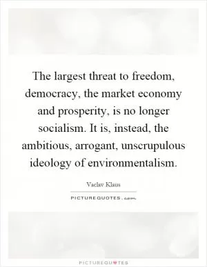 The largest threat to freedom, democracy, the market economy and prosperity, is no longer socialism. It is, instead, the ambitious, arrogant, unscrupulous ideology of environmentalism Picture Quote #1