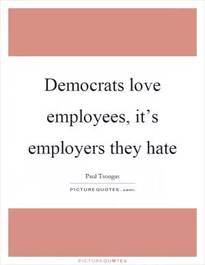 Democrats love employees, it’s employers they hate Picture Quote #1