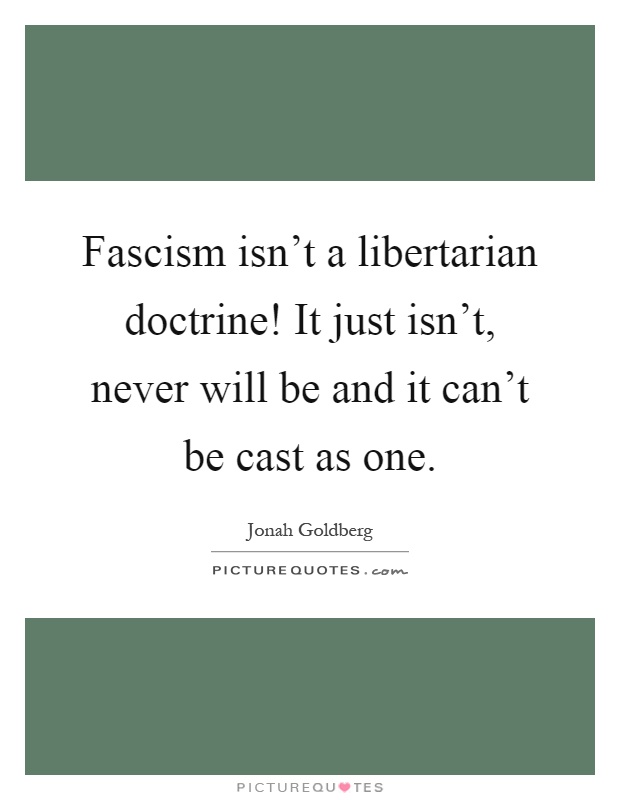 Fascism isn't a libertarian doctrine! It just isn't, never will be and it can't be cast as one Picture Quote #1