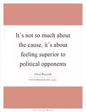 It’s not so much about the cause, it’s about feeling superior to political opponents Picture Quote #1