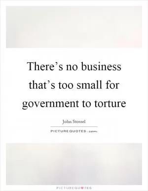 There’s no business that’s too small for government to torture Picture Quote #1
