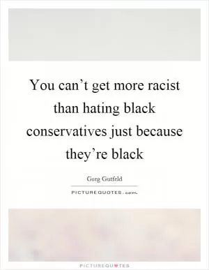 You can’t get more racist than hating black conservatives just because they’re black Picture Quote #1