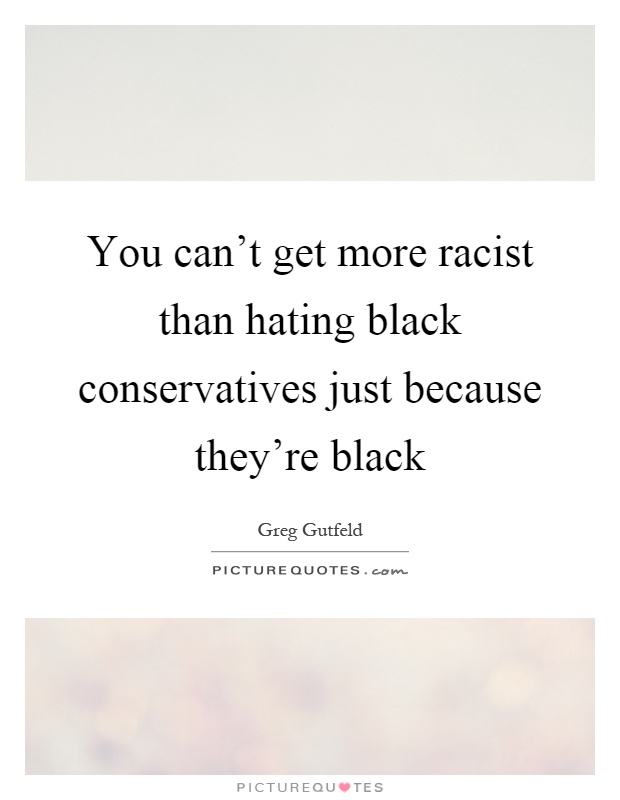 You can't get more racist than hating black conservatives just because they're black Picture Quote #1
