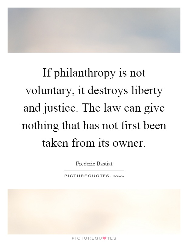 If philanthropy is not voluntary, it destroys liberty and justice. The law can give nothing that has not first been taken from its owner Picture Quote #1