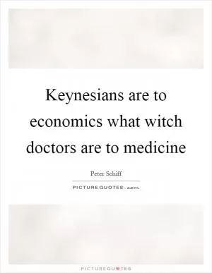 Keynesians are to economics what witch doctors are to medicine Picture Quote #1