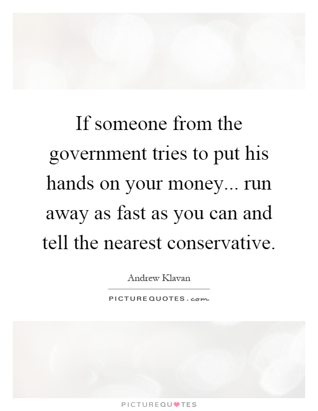 If someone from the government tries to put his hands on your money... run away as fast as you can and tell the nearest conservative Picture Quote #1