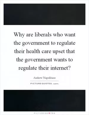 Why are liberals who want the government to regulate their health care upset that the government wants to regulate their internet? Picture Quote #1