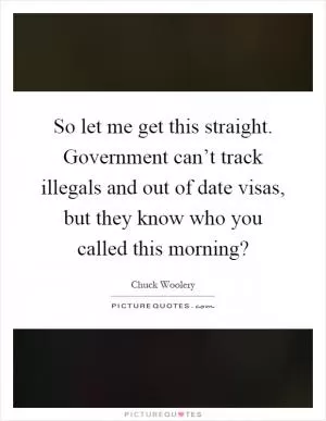 So let me get this straight. Government can’t track illegals and out of date visas, but they know who you called this morning? Picture Quote #1