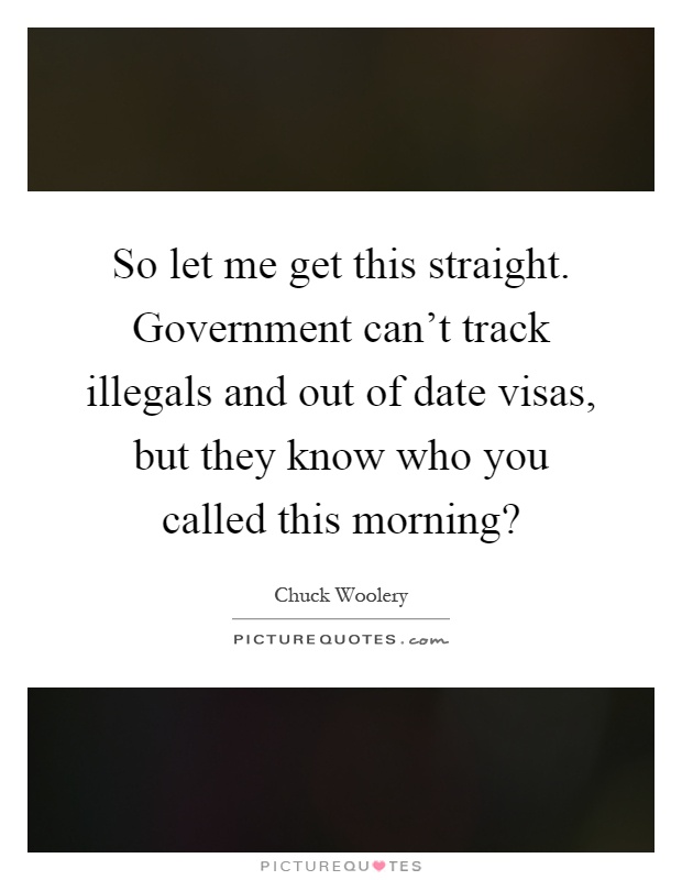 So let me get this straight. Government can't track illegals and out of date visas, but they know who you called this morning? Picture Quote #1