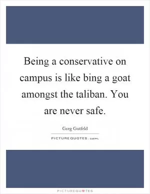 Being a conservative on campus is like bing a goat amongst the taliban. You are never safe Picture Quote #1