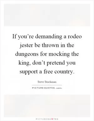 If you’re demanding a rodeo jester be thrown in the dungeons for mocking the king, don’t pretend you support a free country Picture Quote #1
