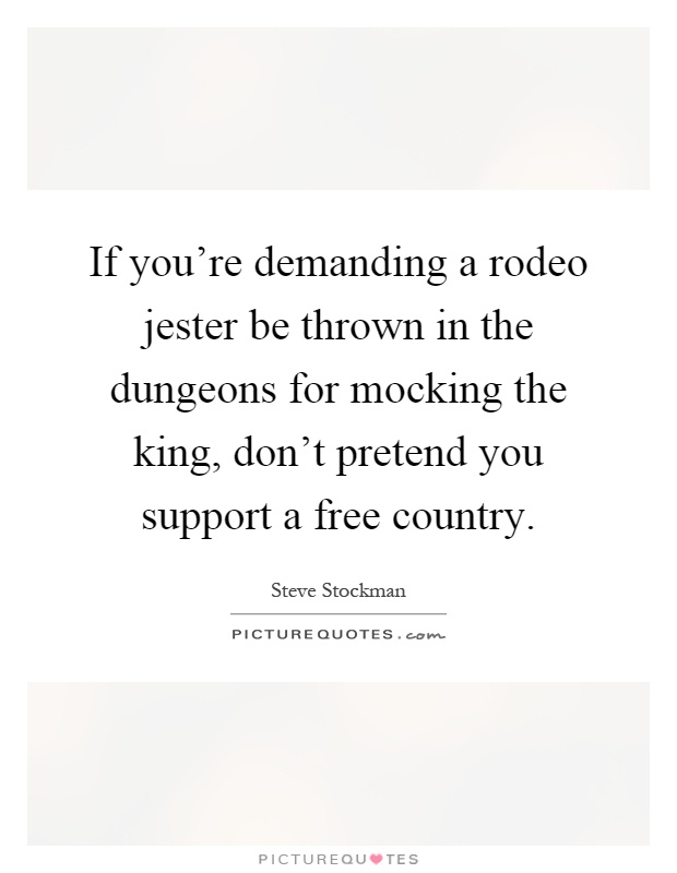 If you're demanding a rodeo jester be thrown in the dungeons for mocking the king, don't pretend you support a free country Picture Quote #1