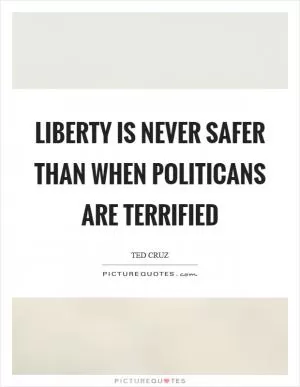 Liberty is never safer than when politicans are terrified Picture Quote #1
