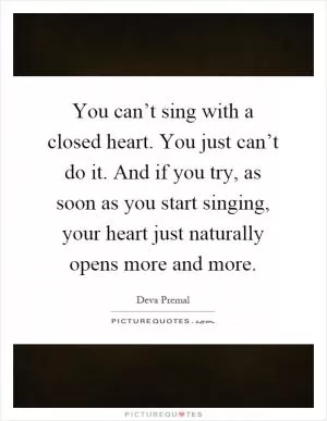 You can’t sing with a closed heart. You just can’t do it. And if you try, as soon as you start singing, your heart just naturally opens more and more Picture Quote #1