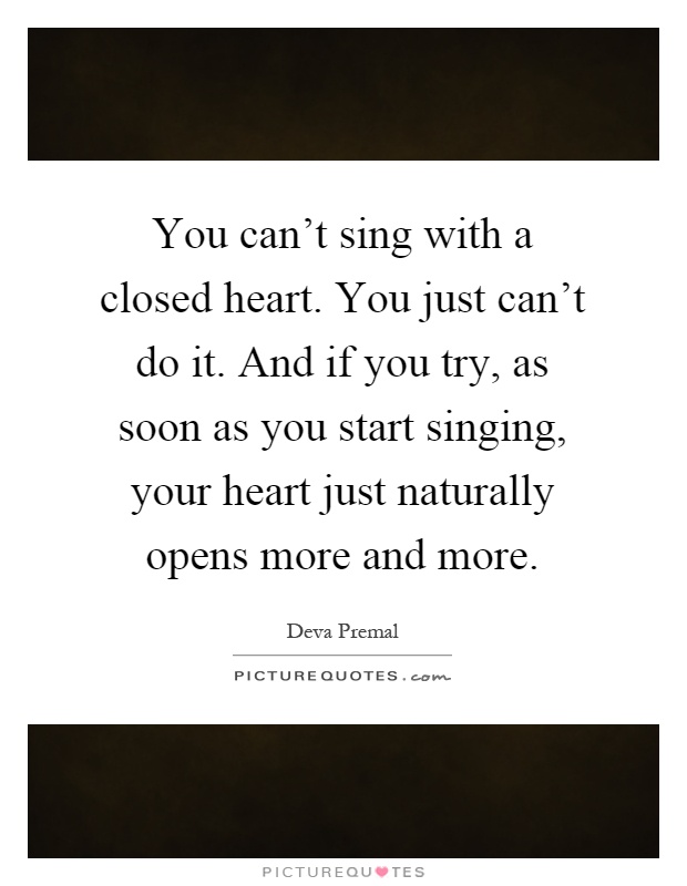 You can't sing with a closed heart. You just can't do it. And if you try, as soon as you start singing, your heart just naturally opens more and more Picture Quote #1